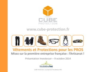 www.cube-protection.fr
Vêtements et Protections pour les PROS
CUBE Protection, un projet de l’incubateur HEC
Misez sur la première entreprise française : l’Artisanat !
Présentation Investessor – 9 octobre 2014
 