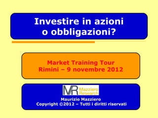 Market Training Tour
Rimini – 9 novembre 2012
Maurizio Mazziero
Copyright ©2012 – Tutti i diritti riservati
Investire in azioni
o obbligazioni?
 