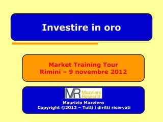 Market Training Tour
Rimini – 9 novembre 2012
Maurizio Mazziero
Copyright ©2012 – Tutti i diritti riservati
Investire in oro
 
