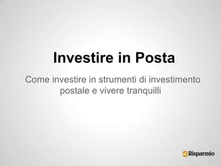 Investire in Posta
Come investire in strumenti di investimento
       postale e vivere tranquilli
 