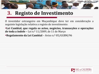 3. Registo de Investimento O investidor estrangeiro em Moçambique deve ter em consideração a seguinte legislação relativa a registo de investimento: Lei Cambial, que regula os actos, negócios, transacções e operações de toda a índole  – Lei n.º 11/2009, de 11 de Março Regulamento da Lei Cambial  – Aviso n.º 05/GGBM/96 
