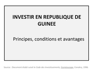 INVESTIR EN REPUBLIQUE DE GUINEE Principes, conditions et avantages Source : Document établi suivit le  Code des Investissements,   Guinéoscope , Conakry, 1996. 