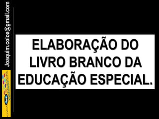 Joaquim.coloa@gmail.com
ELABORAÇÃO DO
LIVRO BRANCO DA
EDUCAÇÃO ESPECIAL.
 