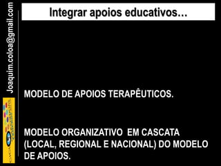 Joaquim.coloa@gmail.com Integrar apoios educativos…
MODELO ORGANIZATIVO EM CASCATA
(LOCAL, REGIONAL E NACIONAL) DO MODELO
DE APOIOS.
MODELO DE APOIOS TERAPÊUTICOS.
 