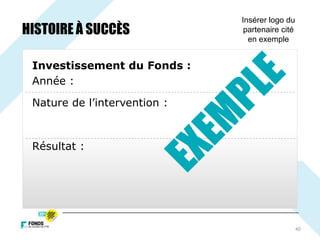 40
Investissement du Fonds :
Année :
Nature de l’intervention :
Résultat :
Insérer logo du
partenaire cité
en exemple
HISTOIRE À SUCCÈS
 