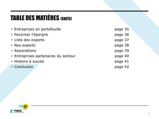 5
• Entreprises en portefeuille page 35
• Favoriser l’épargne page 36
• Liste des experts page 37
• Nos experts page 38
• Associations page 39
• Entreprises partenaires du secteur page 40
• Histoire à succès page 41
• Conclusion page 42
TABLE DES MATIÈRES (SUITE)
 
