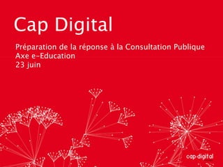 Cap Digital Préparation de la réponse à la Consultation Publique Axe e-Education 23 juin 