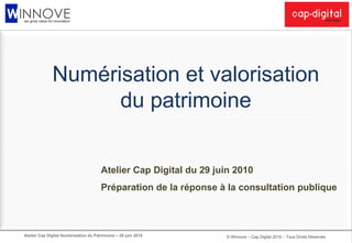 Numérisation et valorisation du patrimoine Atelier Cap Digital du 29 juin 2010 Préparation de la réponse à la consultation publique 