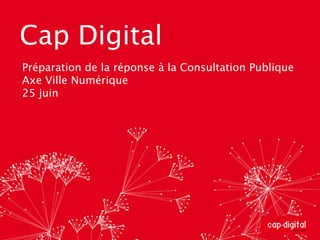 Cap Digital Préparation de la réponse à la Consultation Publique Axe Ville Numérique 25 juin 