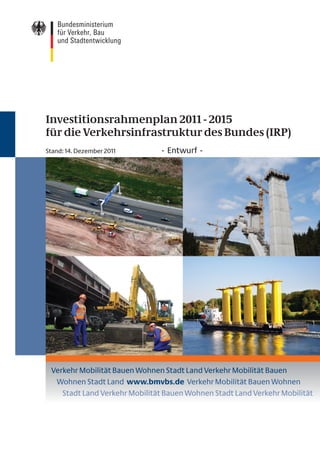 Investitionsrahmenplan 2011 - 2015
für die Verkehrsinfrastruktur des Bundes (IRP)
Stand: 14. Dezember 2011   - Entwurf -
 