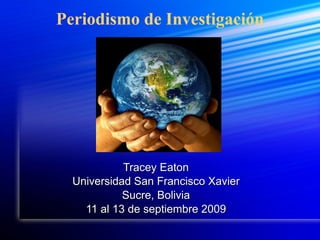 Periodismo de Investigación Tracey Eaton Universidad San Francisco Xavier Sucre, Bolivia 11 al 13 de septiembre 2009 