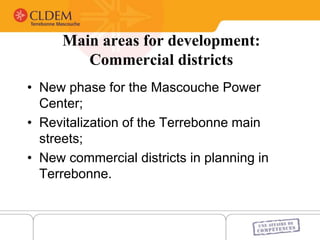 Main areas for development:
Commercial districts
• New phase for the Mascouche Power
Center;
• Revitalization of the Terrebonne main
streets;
• New commercial districts in planning in
Terrebonne.
 