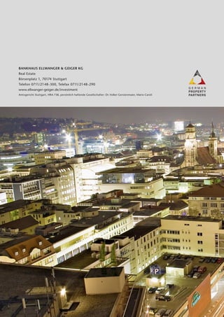 BANKHAUS ELLWANGER & GEIGER KG
Real Estate
Börsenplatz 1, 70174 Stuttgart
Telefon 0711/2148-300, Telefax 0711/2148-290
www.ellwanger-geiger.de/investment
Amtsgericht Stuttgart, HRA 738, persönlich haftende Gesellschafter: Dr. Volker Gerstenmaier, Mario Caroli

 