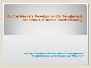 Capital Markets Development in Bangladesh:
         The Status of Dhaka Stock Exchange




         Faculty of Business Administration and Management
               Patuakhali Science and Technology University
 