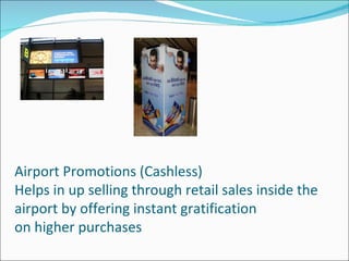 Airport Promotions (Cashless)
Helps in up selling through retail sales inside the
airport by offering instant gratification
on higher purchases
 