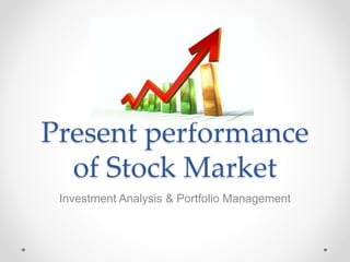 Present performance
of Stock Market
Investment Analysis & Portfolio Management
 