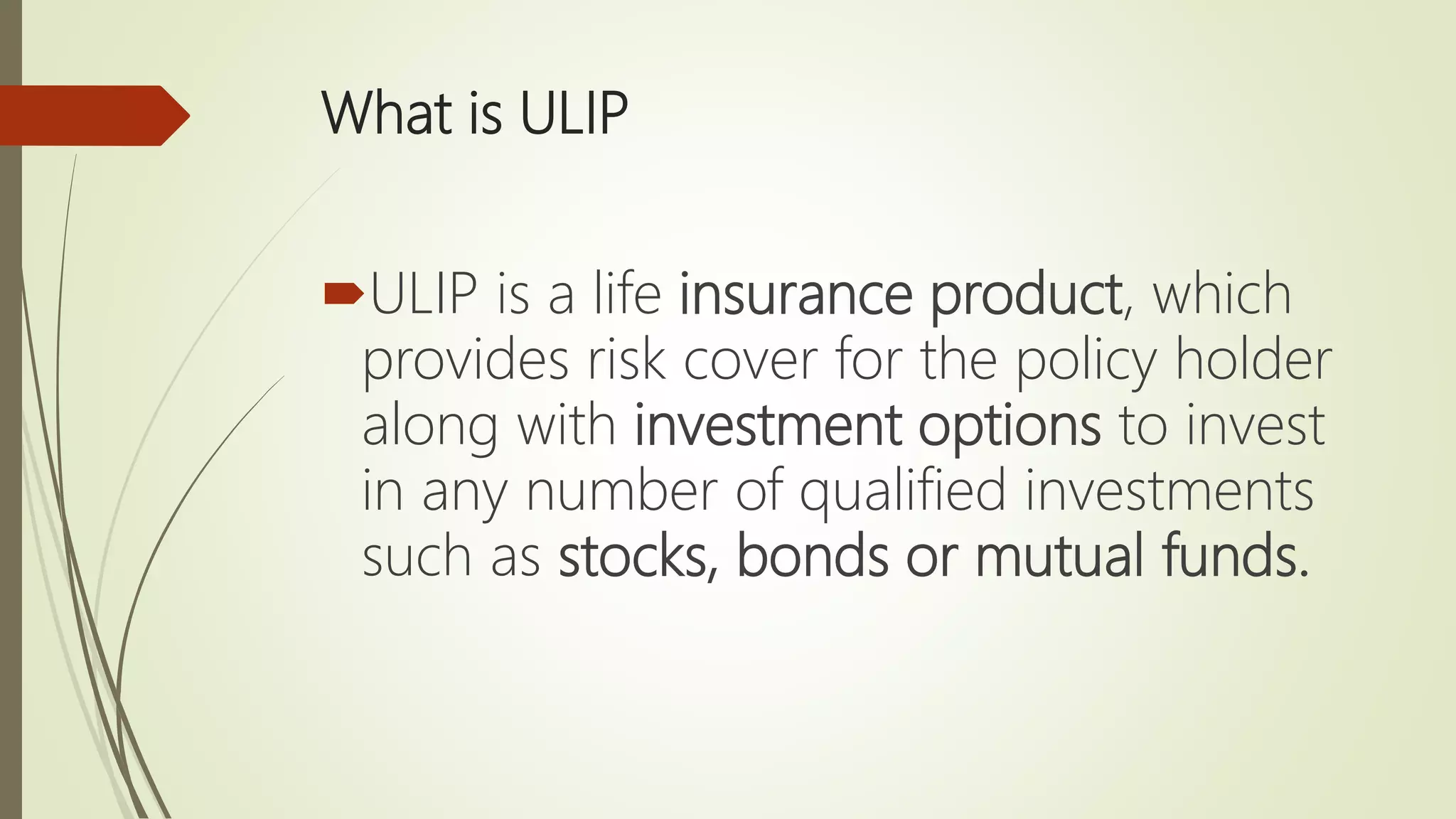 What is ULIP
ULIP is a life insurance product, which
provides risk cover for the policy holder
along with investment options to invest
in any number of qualified investments
such as stocks, bonds or mutual funds.
 