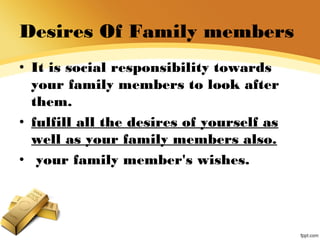 Desires Of Family members
• It is social responsibility towards
your family members to look after
them.
• fulfill all the desires of yourself as
well as your family members also.
• your family member's wishes.
 