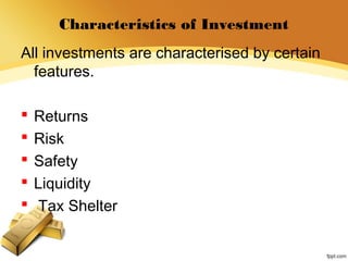 Characteristics of Investment
All investments are characterised by certain
features.
 Returns
 Risk
 Safety
 Liquidity
 Tax Shelter
 