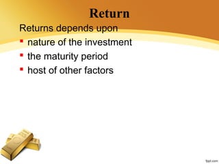 Return
Returns depends upon
 nature of the investment
 the maturity period
 host of other factors
 