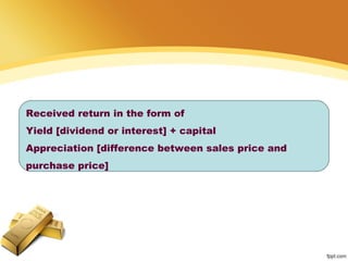 Received return in the form of
Yield [dividend or interest] + capital
Appreciation [difference between sales price and
purchase price]
 