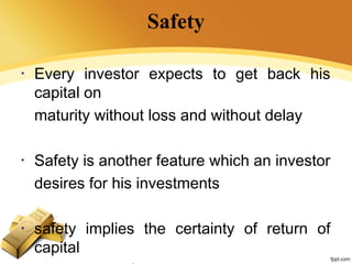 Safety
• Every investor expects to get back his
capital on
maturity without loss and without delay
• Safety is another feature which an investor
desires for his investments
• safety implies the certainty of return of
capital
 
