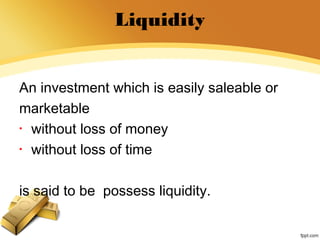 Liquidity
An investment which is easily saleable or
marketable
• without loss of money
• without loss of time
is said to be possess liquidity.
 