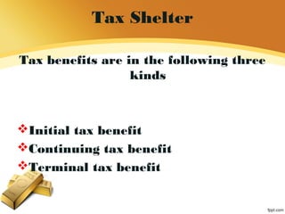 Tax Shelter
Tax benefits are in the following three
kinds
Initial tax benefit
Continuing tax benefit
Terminal tax benefit
 
