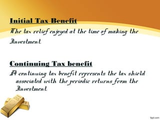 Initial Tax Benefit
The tax relief enjoyed at the time of making the
Investment.
Continuing Tax benefit
A continuing tax benefit represents the tax shield
associated with the periodic returns from the
Investment.
 