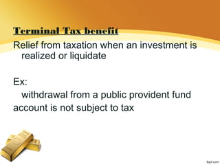 Terminal Tax benefit
Relief from taxation when an investment is
realized or liquidate
Ex:
withdrawal from a public provident fund
account is not subject to tax
 