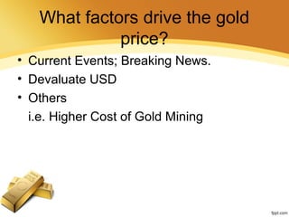 What factors drive the gold
price?
• Current Events; Breaking News.
• Devaluate USD
• Others
i.e. Higher Cost of Gold Mining
 