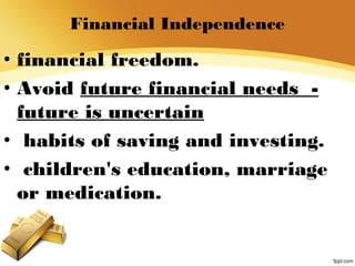 Financial Independence
• financial freedom.
• Avoid future financial needs -
future is uncertain
• habits of saving and investing.
• children's education, marriage
or medication.
 