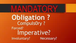 MANDATORY
Obligation ?
Compuls0ry ?
Forced?
Imperative?
Involuntary? Necessary?
 