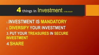 4 things in Investment in the church
1.INVESTMENT IS MANDATORY
2. DIVERSIFY YOUR INVESTMENT
3. PUT YOUR TREASURES IN SECURE
INVESTMENT
4. SHARE
 