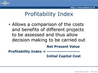 Profitability IndexAllows a comparison of the costs and benefits of different projects to be assessed and thus allow decision making to be carried outNet Present ValueProfitability Index = ---------------------                                  Initial Capital Cost