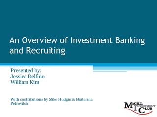 An Overview of Investment Banking and Recruiting Presented by: Jessica Delfino William Kim With contributions by Mike Hudgin & Ekaterina Petrovitch 