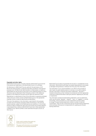 Copyright and other rights
© 2019 World Gold Council. All rights reserved. World Gold Council and the
Circle device are trademarks of the World Gold Council or its affiliates.
All references to LBMA Gold Price are used with the permission of ICE
Benchmark Administration Limited and have been provided for informational
purposes only. ICE Benchmark Administration Limited accepts no liability or
responsibility for the accuracy of the prices or the underlying product to which
the prices may be referenced. Other third-party content is the intellectual
property of the respective third party and all rights are reserved to them.
Reproduction or redistribution of any of this information is expressly prohibited
without the prior written consent of World Gold Council or the appropriate
copyright owners, except as specifically provided below.
The use of the statistics in this information is permitted for the purposes
of review and commentary (including media commentary) in line with fair
industry practice, subject to the following two pre-conditions: (i) only limited
extracts of data or analysis be used; and (ii) any and all use of these statistics
is accompanied by a citation to World Gold Council and, where appropriate,
to Metals Focus, Refinitiv GFMS or other identified third-party source, as
their source.		
I116201902
World Gold Council does not guarantee the accuracy or completeness of any
information. World Gold Council does not accept responsibility for any losses
or damages arising directly or indirectly from the use of this information.
This information is not a recommendation or an offer for the purchase or
sale of gold, any gold-related products or services or any other products,
services, securities or financial instruments (collectively, “Services”).
Investors should discuss their individual circumstances with their appropriate
investment professionals before making any decision regarding any Services
or investments.
This information contains forward-looking statements, such as statements
which use the words “believes”, “expects”, “may”, or “suggests”, or similar
terminology, which are based on current expectations and are subject
to change. Forward-looking statements involve a number of risks and
uncertainties. There can be no assurance that any forward-looking statements
will be achieved. We assume no responsibility for updating any forward-
looking statements.
Pulps used to produce this paper are
Elemental Chlorine Free (ECF).
The paper mill and printer are accredited
to ISO14001 environmental standards.
 