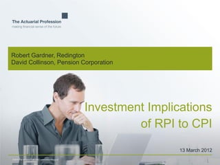 © 2010 The Actuarial Profession  www.actuaries.org.uk
Robert Gardner, Redington
David Collinson, Pension Corporation
Investment Implications
of RPI to CPI
13 March 2012
 