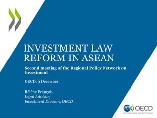 INVESTMENT LAW
REFORM IN ASEAN
Second meeting of the Regional Policy Network on
Investment
OECD, 9 December
Hélène François
Legal Advisor,
Investment Division, OECD
 