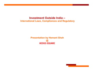 Investment Outside India –
International Laws, Compliances and Regulatory
Presentation by Hemant Shah
@
HEDGE-SQUARE
 