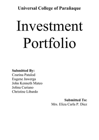 Universal College of Parañaque
Investment
Portfolio
Submitted By:
Czarina Patalod
Eugene Jawerga
John Kenneth Mateo
Jolina Curiano
Christine Libardo
Submitted To:
Mrs. Eliza Carla P. Diez
 