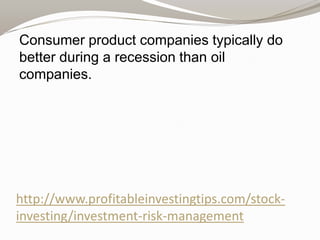 Consumer product companies typically do
better during a recession than oil
companies.

http://www.profitableinvestingtips.com/stockinvesting/investment-risk-management

 