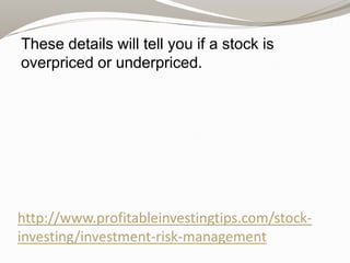 These details will tell you if a stock is
overpriced or underpriced.

http://www.profitableinvestingtips.com/stockinvesting/investment-risk-management

 