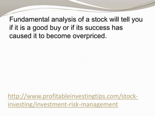 Fundamental analysis of a stock will tell you
if it is a good buy or if its success has
caused it to become overpriced.

http://www.profitableinvestingtips.com/stockinvesting/investment-risk-management

 