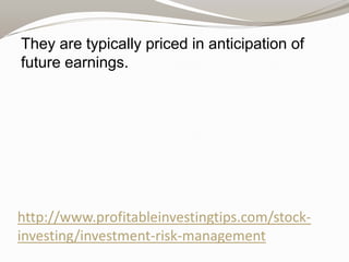 They are typically priced in anticipation of
future earnings.

http://www.profitableinvestingtips.com/stockinvesting/investment-risk-management

 