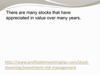 There are many stocks that have
appreciated in value over many years.

http://www.profitableinvestingtips.com/stockinvesting/investment-risk-management

 