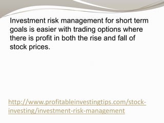 Investment risk management for short term
goals is easier with trading options where
there is profit in both the rise and fall of
stock prices.

http://www.profitableinvestingtips.com/stockinvesting/investment-risk-management

 