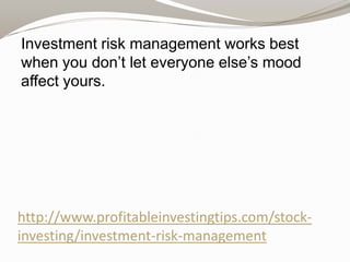 Investment risk management works best
when you don’t let everyone else’s mood
affect yours.

http://www.profitableinvestingtips.com/stockinvesting/investment-risk-management

 