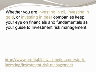 Whether you are investing in oil, investing in
gold, or investing in beer companies keep
your eye on financials and fundamentals as
your guide to Investment risk management.

http://www.profitableinvestingtips.com/stockinvesting/investment-risk-management

 