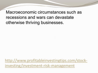 Macroeconomic circumstances such as
recessions and wars can devastate
otherwise thriving businesses.

http://www.profitableinvestingtips.com/stockinvesting/investment-risk-management

 